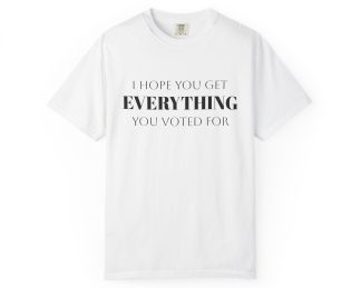 I Hope You Get EVERYTHING You Voted For T-shirt  Funny MAGA Parody, Political Satire Shirt
